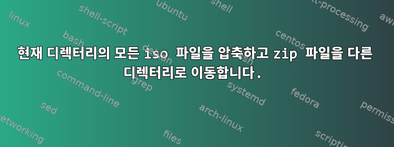 현재 디렉터리의 모든 iso 파일을 압축하고 zip 파일을 다른 디렉터리로 이동합니다.