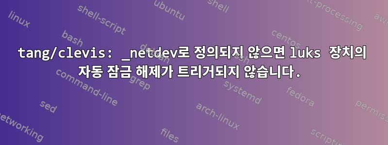 tang/clevis: _netdev로 정의되지 않으면 luks 장치의 자동 잠금 해제가 트리거되지 않습니다.