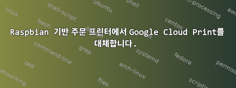 Raspbian 기반 주문 프린터에서 Google Cloud Print를 대체합니다.