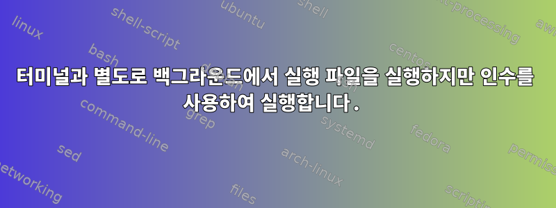 터미널과 별도로 백그라운드에서 실행 파일을 실행하지만 인수를 사용하여 실행합니다.