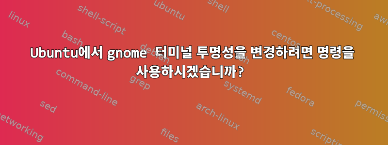 Ubuntu에서 gnome 터미널 투명성을 변경하려면 명령을 사용하시겠습니까?