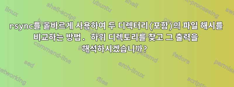 rsync를 올바르게 사용하여 두 디렉터리(포함)의 파일 해시를 비교하는 방법. 하위 디렉토리를 찾고 그 출력을 해석하시겠습니까?