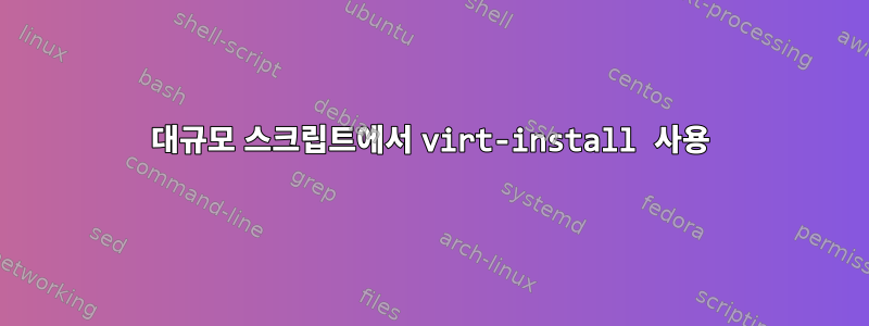 대규모 스크립트에서 virt-install 사용