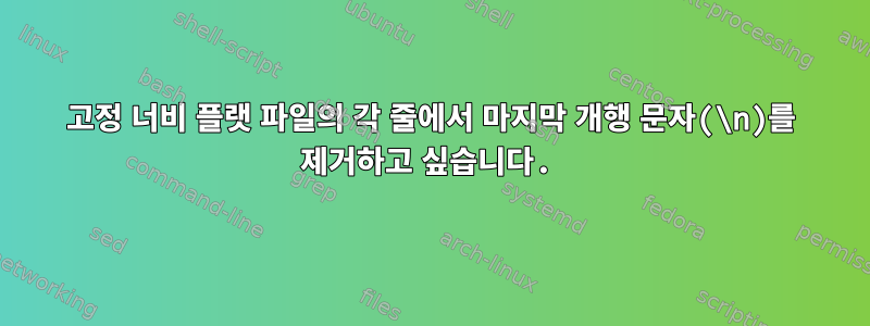 고정 너비 플랫 파일의 각 줄에서 마지막 개행 문자(\n)를 제거하고 싶습니다.