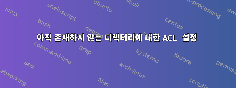 아직 존재하지 않는 디렉터리에 대한 ACL 설정