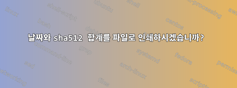 날짜와 sha512 합계를 파일로 인쇄하시겠습니까?