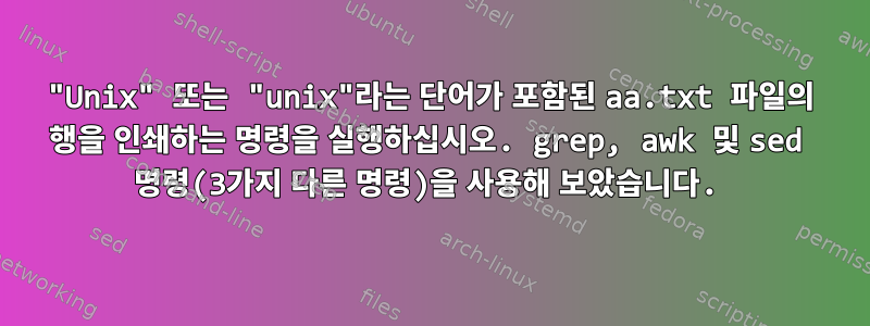 "Unix" 또는 "unix"라는 단어가 포함된 aa.txt 파일의 행을 인쇄하는 명령을 실행하십시오. grep, awk 및 sed 명령(3가지 다른 명령)을 사용해 보았습니다.