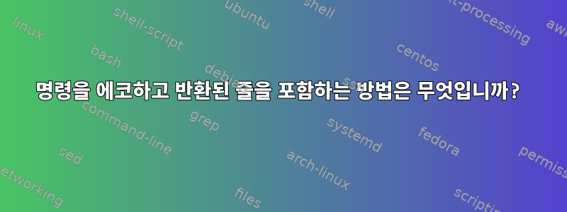 명령을 에코하고 반환된 줄을 포함하는 방법은 무엇입니까?