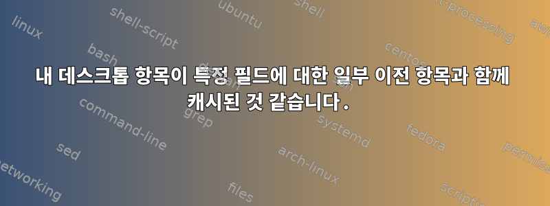 내 데스크톱 항목이 특정 필드에 대한 일부 이전 항목과 함께 캐시된 것 같습니다.