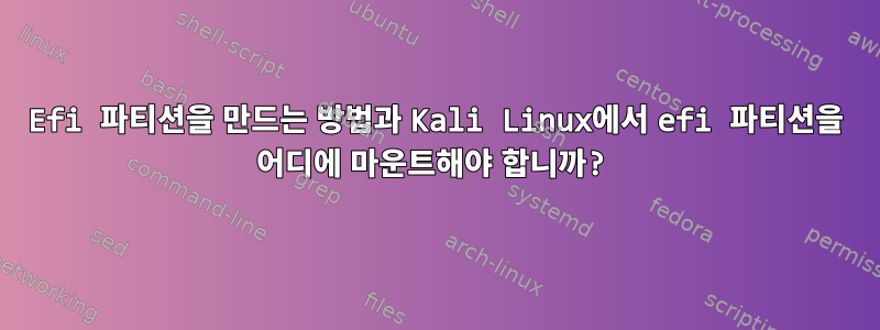 Efi 파티션을 만드는 방법과 Kali Linux에서 efi 파티션을 어디에 마운트해야 합니까?