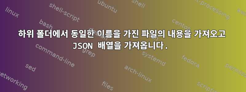 하위 폴더에서 동일한 이름을 가진 파일의 내용을 가져오고 JSON 배열을 가져옵니다.