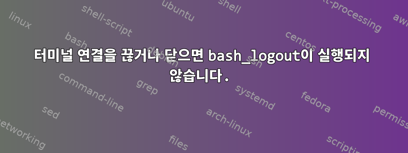 터미널 연결을 끊거나 닫으면 bash_logout이 실행되지 않습니다.