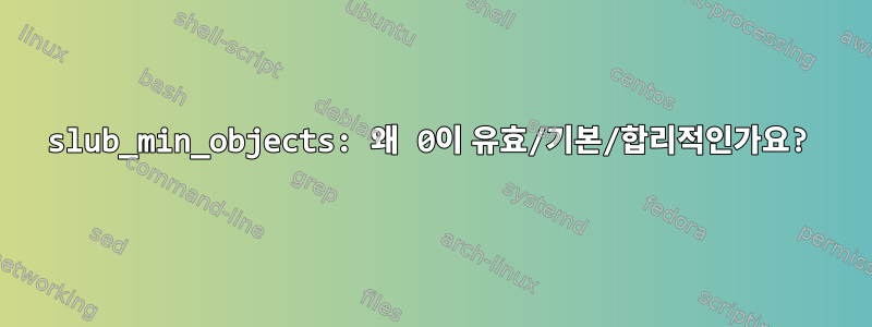 slub_min_objects: 왜 0이 유효/기본/합리적인가요?