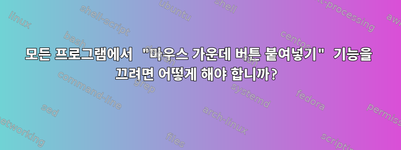 모든 프로그램에서 "마우스 가운데 버튼 붙여넣기" 기능을 끄려면 어떻게 해야 합니까?