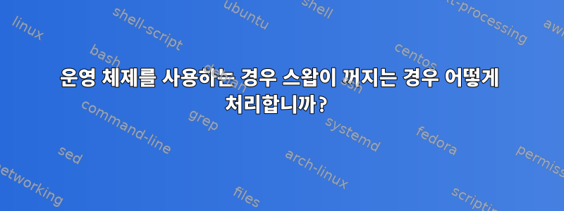 운영 체제를 사용하는 경우 스왑이 꺼지는 경우 어떻게 처리합니까?