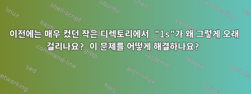 이전에는 매우 컸던 작은 디렉토리에서 "ls"가 왜 그렇게 오래 걸리나요? 이 문제를 어떻게 해결하나요?