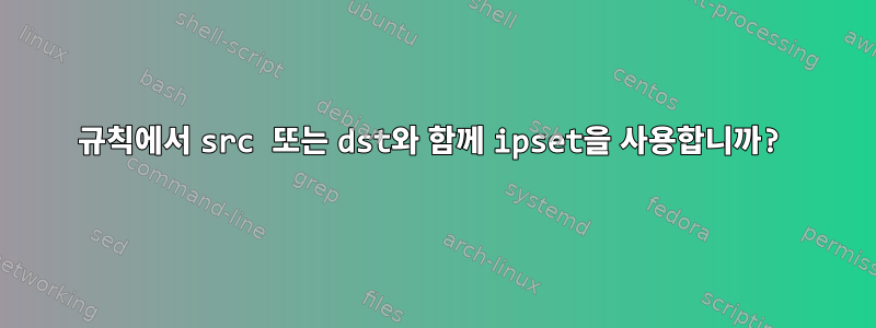 규칙에서 src 또는 dst와 함께 ipset을 사용합니까?