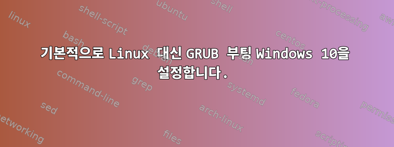 기본적으로 Linux 대신 GRUB 부팅 Windows 10을 설정합니다.