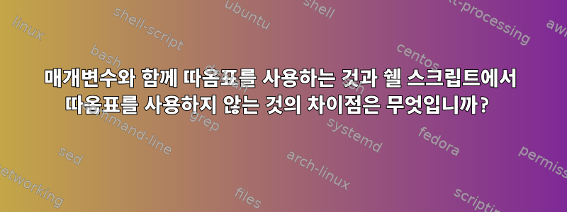 매개변수와 함께 따옴표를 사용하는 것과 쉘 스크립트에서 따옴표를 사용하지 않는 것의 차이점은 무엇입니까?