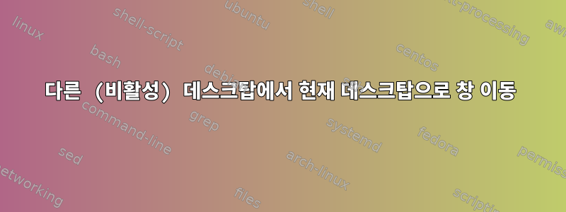 다른 (비활성) 데스크탑에서 현재 데스크탑으로 창 이동