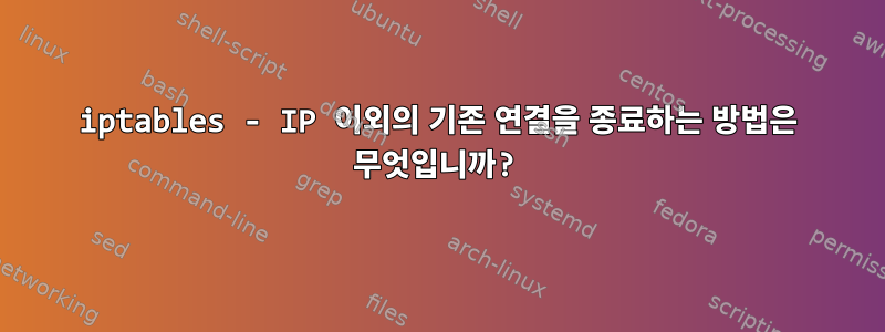 iptables - IP 이외의 기존 연결을 종료하는 방법은 무엇입니까?