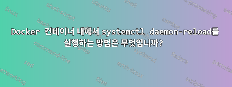 Docker 컨테이너 내에서 systemctl daemon-reload를 실행하는 방법은 무엇입니까?