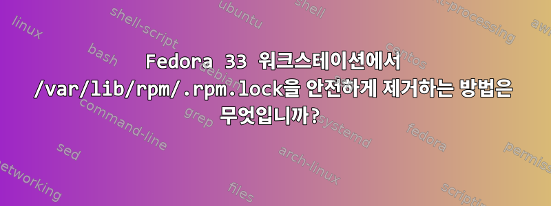 Fedora 33 워크스테이션에서 /var/lib/rpm/.rpm.lock을 안전하게 제거하는 방법은 무엇입니까?