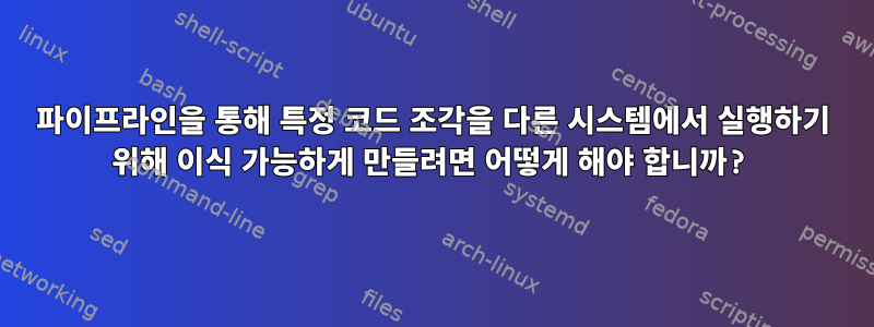 파이프라인을 통해 특정 코드 조각을 다른 시스템에서 실행하기 위해 이식 가능하게 만들려면 어떻게 해야 합니까?