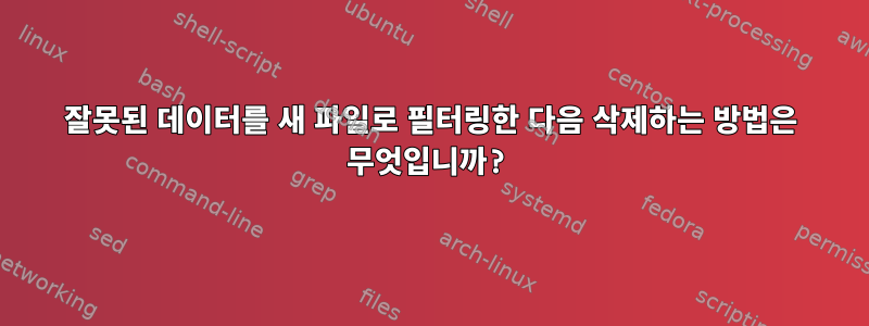 잘못된 데이터를 새 파일로 필터링한 다음 삭제하는 방법은 무엇입니까?