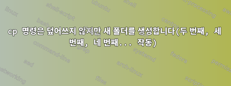 cp 명령은 덮어쓰지 않지만 새 폴더를 생성합니다(두 번째, 세 번째, 네 번째... 작동)