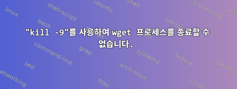 "kill -9"를 사용하여 wget 프로세스를 종료할 수 없습니다.