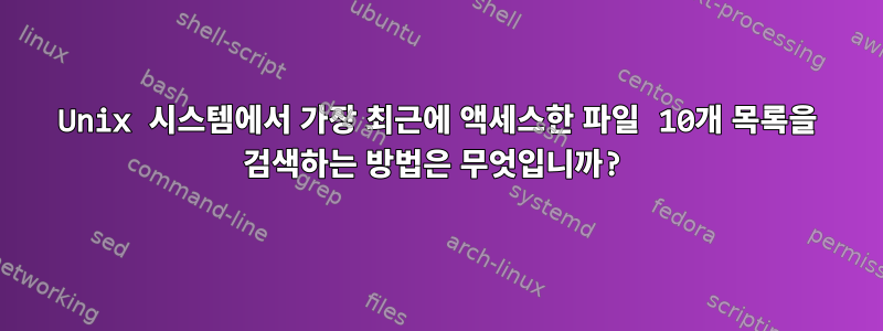 Unix 시스템에서 가장 최근에 액세스한 파일 10개 목록을 검색하는 방법은 무엇입니까?