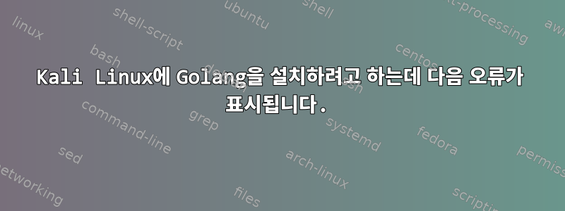 Kali Linux에 Golang을 설치하려고 하는데 다음 오류가 표시됩니다.