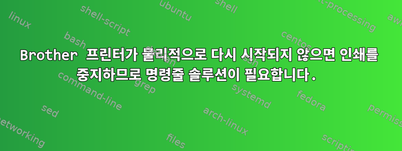 Brother 프린터가 물리적으로 다시 시작되지 않으면 인쇄를 중지하므로 명령줄 솔루션이 필요합니다.