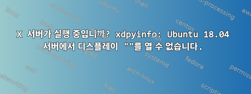 X 서버가 실행 중입니까? xdpyinfo: Ubuntu 18.04 서버에서 디스플레이 ""를 열 수 없습니다.