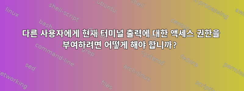 다른 사용자에게 현재 터미널 출력에 대한 액세스 권한을 부여하려면 어떻게 해야 합니까?