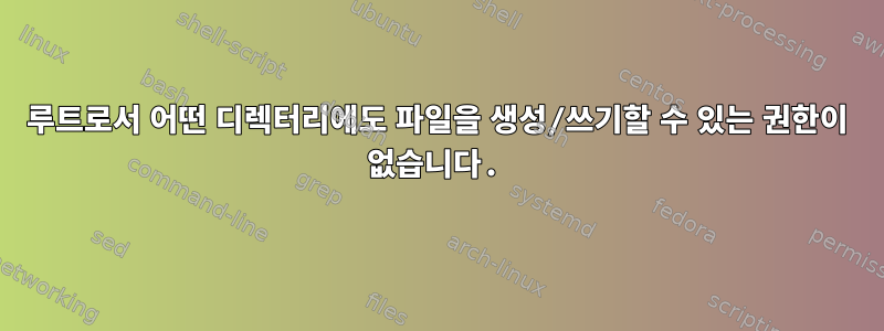 루트로서 어떤 디렉터리에도 파일을 생성/쓰기할 수 있는 권한이 없습니다.