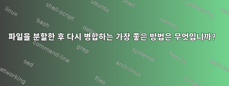 파일을 분할한 후 다시 병합하는 가장 좋은 방법은 무엇입니까?