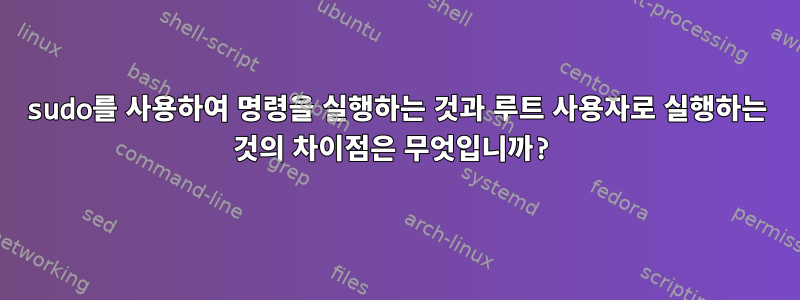 sudo를 사용하여 명령을 실행하는 것과 루트 사용자로 실행하는 것의 차이점은 무엇입니까?