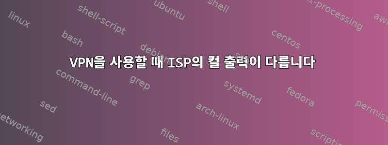 VPN을 사용할 때 ISP의 컬 출력이 다릅니다