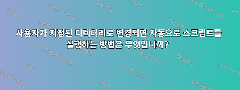 사용자가 지정된 디렉터리로 변경되면 자동으로 스크립트를 실행하는 방법은 무엇입니까?