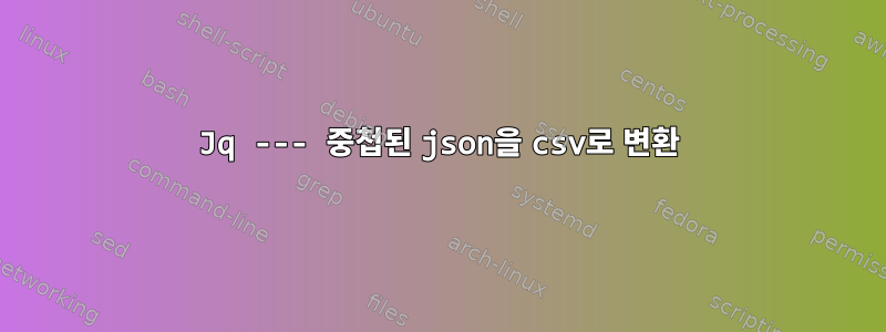 Jq --- 중첩된 json을 csv로 변환