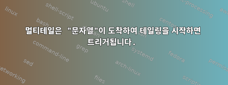 멀티테일은 "문자열"이 도착하여 테일링을 시작하면 트리거됩니다.