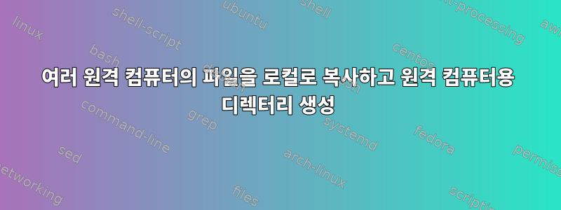 여러 원격 컴퓨터의 파일을 로컬로 복사하고 원격 컴퓨터용 디렉터리 생성