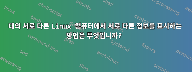 10대의 서로 다른 Linux 컴퓨터에서 서로 다른 정보를 표시하는 방법은 무엇입니까?