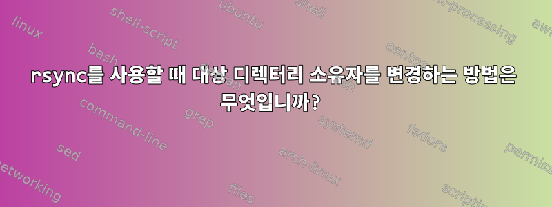 rsync를 사용할 때 대상 디렉터리 소유자를 변경하는 방법은 무엇입니까?