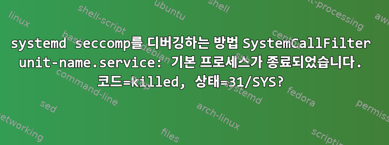 systemd seccomp를 디버깅하는 방법 SystemCallFilter unit-name.service: 기본 프로세스가 종료되었습니다. 코드=killed, 상태=31/SYS?