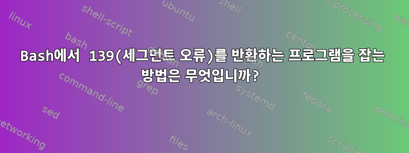 Bash에서 139(세그먼트 오류)를 반환하는 프로그램을 잡는 방법은 무엇입니까?