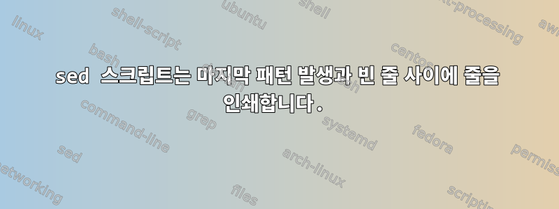 sed 스크립트는 마지막 패턴 발생과 빈 줄 사이에 줄을 인쇄합니다.