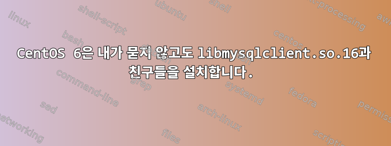 CentOS 6은 내가 묻지 않고도 libmysqlclient.so.16과 친구들을 설치합니다.